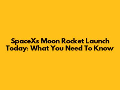 SpaceX's Moon Rocket Launch Today: What You Need To Know