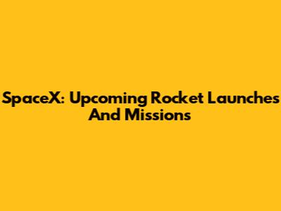 SpaceX: Upcoming Rocket Launches And Missions