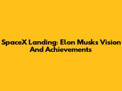 SpaceX Landing: Elon Musk's Vision And Achievements