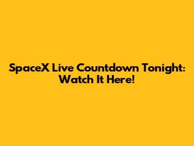 SpaceX Live Countdown Tonight: Watch It Here!