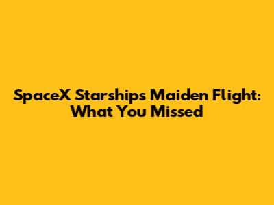 SpaceX Starship's Maiden Flight: What You Missed