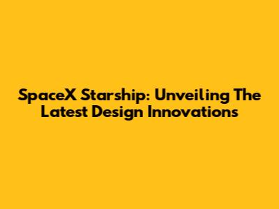 SpaceX Starship: Unveiling The Latest Design Innovations