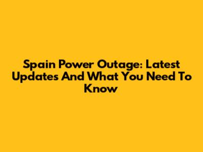 Spain Power Outage: Latest Updates And What You Need To Know