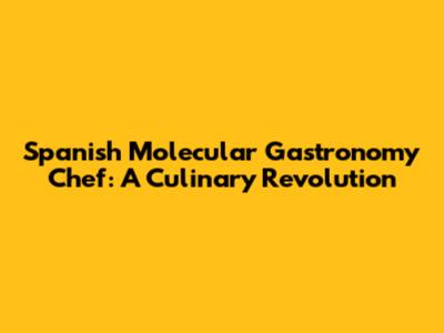 Spanish Molecular Gastronomy Chef: A Culinary Revolution