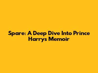 Spare: A Deep Dive Into Prince Harry's Memoir