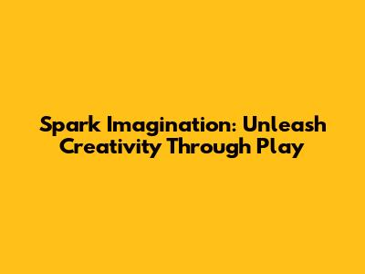 Spark Imagination: Unleash Creativity Through Play