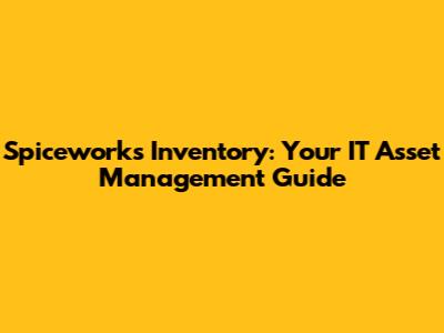 Spiceworks Inventory: Your IT Asset Management Guide
