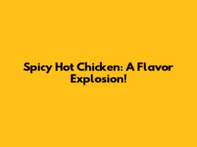 Spicy Hot Chicken: A Flavor Explosion!