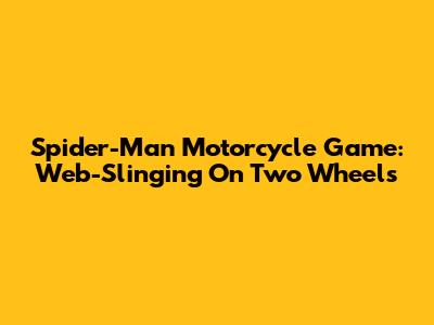 Spider-Man Motorcycle Game: Web-Slinging On Two Wheels