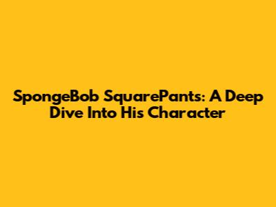 SpongeBob SquarePants: A Deep Dive Into His Character