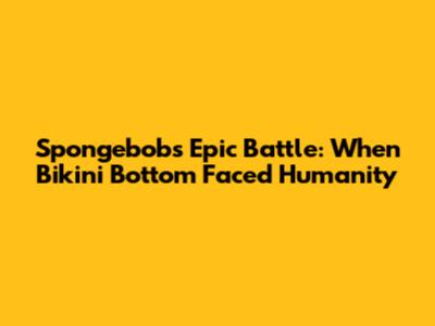 Spongebob's Epic Battle: When Bikini Bottom Faced Humanity