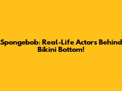 Spongebob: Real-Life Actors Behind Bikini Bottom!