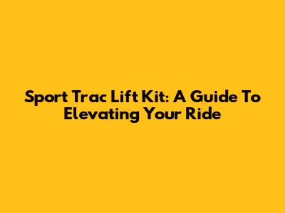 Sport Trac Lift Kit: A Guide To Elevating Your Ride