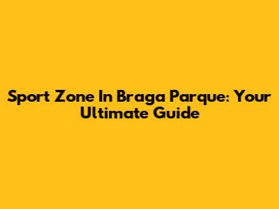 Sport Zone In Braga Parque: Your Ultimate Guide
