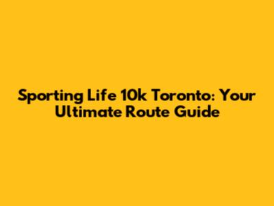 Sporting Life 10k Toronto: Your Ultimate Route Guide