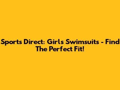 Sports Direct: Girls' Swimsuits - Find The Perfect Fit!