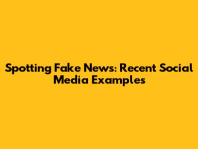 Spotting Fake News: Recent Social Media Examples