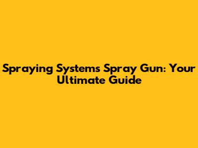 Spraying Systems Spray Gun: Your Ultimate Guide