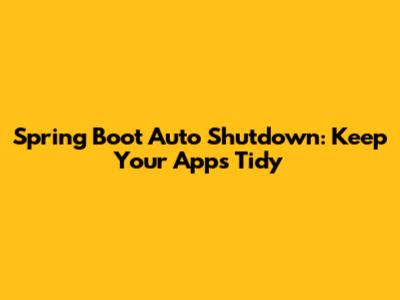 Spring Boot Auto Shutdown: Keep Your Apps Tidy