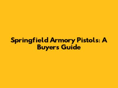 Springfield Armory Pistols: A Buyer's Guide