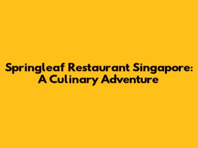 Springleaf Restaurant Singapore: A Culinary Adventure