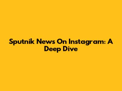 Sputnik News On Instagram: A Deep Dive