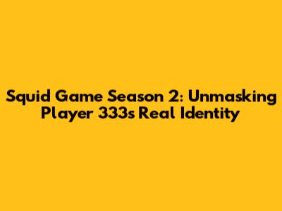 Squid Game Season 2: Unmasking Player 333's Real Identity
