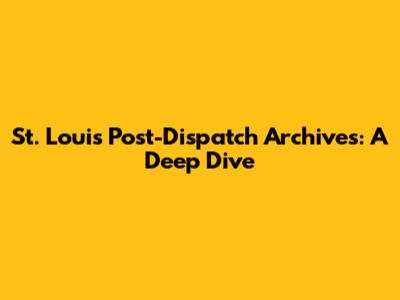 St. Louis Post-Dispatch Archives: A Deep Dive