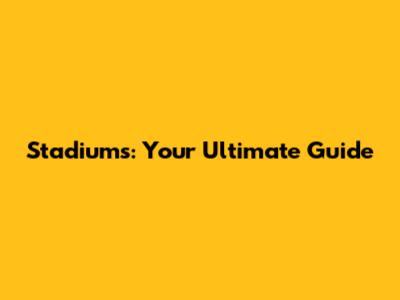 Stadiums: Your Ultimate Guide