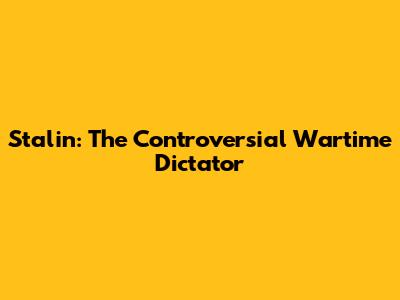 Stalin: The Controversial Wartime Dictator