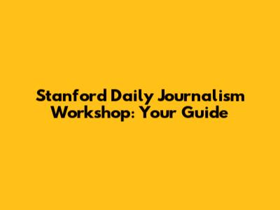 Stanford Daily Journalism Workshop: Your Guide