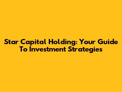 Star Capital Holding: Your Guide To Investment Strategies