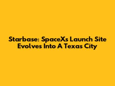 Starbase: SpaceX's Launch Site Evolves Into A Texas City