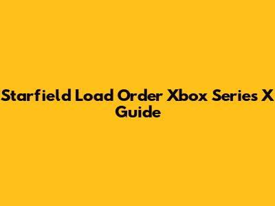Starfield Load Order Xbox Series X Guide