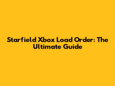 Starfield Xbox Load Order: The Ultimate Guide