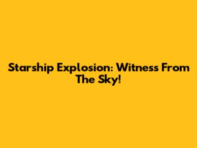 Starship Explosion: Witness From The Sky!