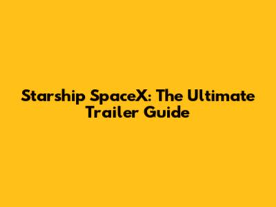 Starship SpaceX: The Ultimate Trailer Guide