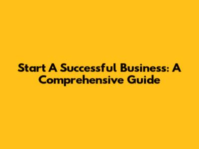 Start A Successful Business: A Comprehensive Guide