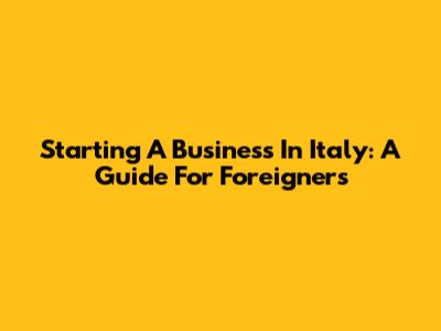 Starting A Business In Italy: A Guide For Foreigners