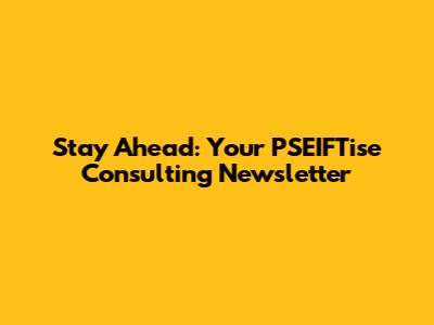 Stay Ahead: Your PSEIFTise Consulting Newsletter