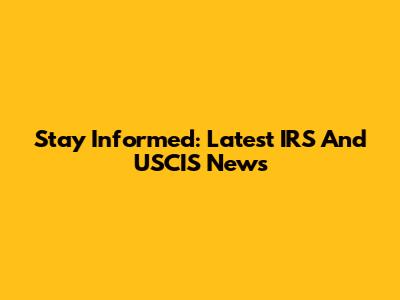 Stay Informed: Latest IRS And USCIS News