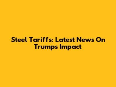 Steel Tariffs: Latest News On Trump's Impact