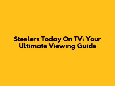 Steelers Today On TV: Your Ultimate Viewing Guide