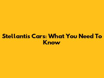 Stellantis Cars: What You Need To Know