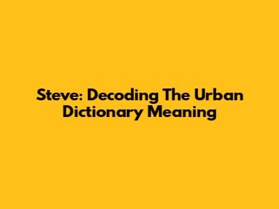 Steve: Decoding The Urban Dictionary Meaning