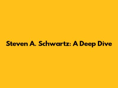 Steven A. Schwartz: A Deep Dive