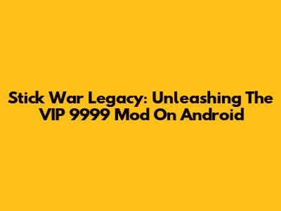 Stick War Legacy: Unleashing The VIP 9999 Mod On Android