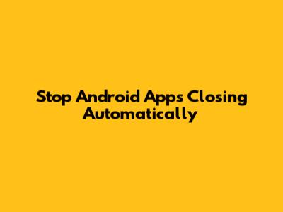 Stop Android Apps Closing Automatically