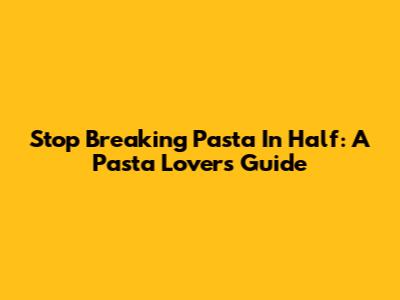 Stop Breaking Pasta In Half: A Pasta Lover's Guide