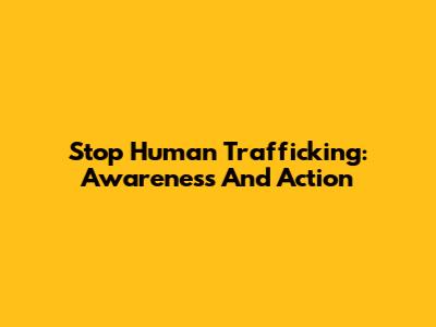 Stop Human Trafficking: Awareness And Action